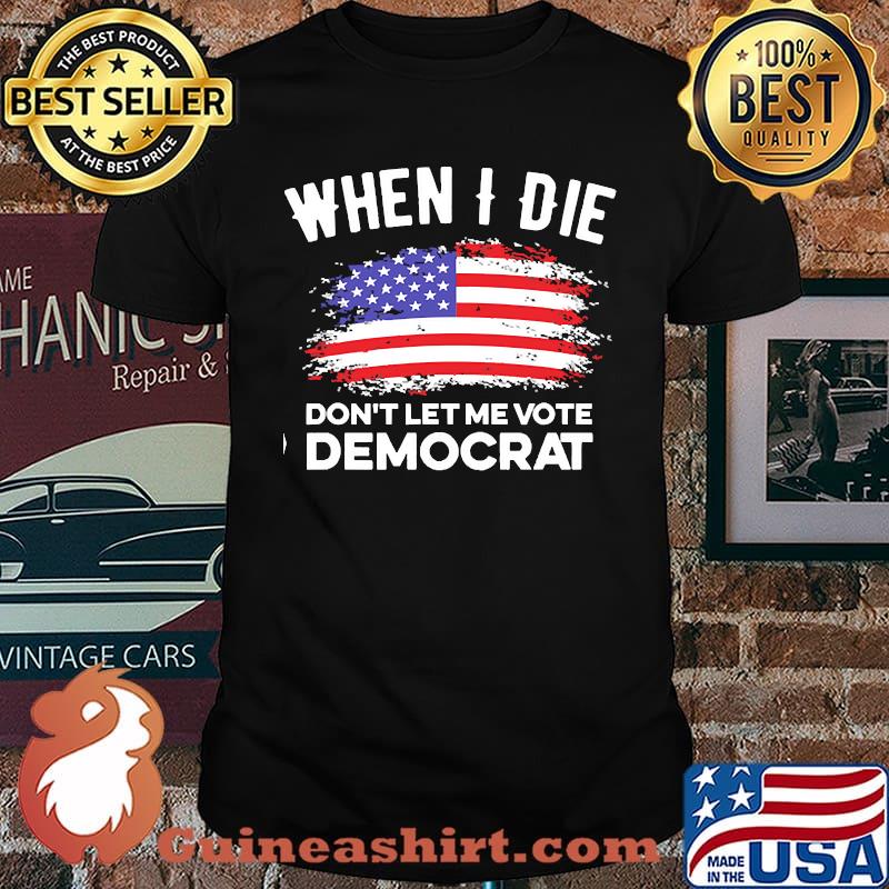 When I Die, Don't Let Me Vote Democrat American Flag Shirt