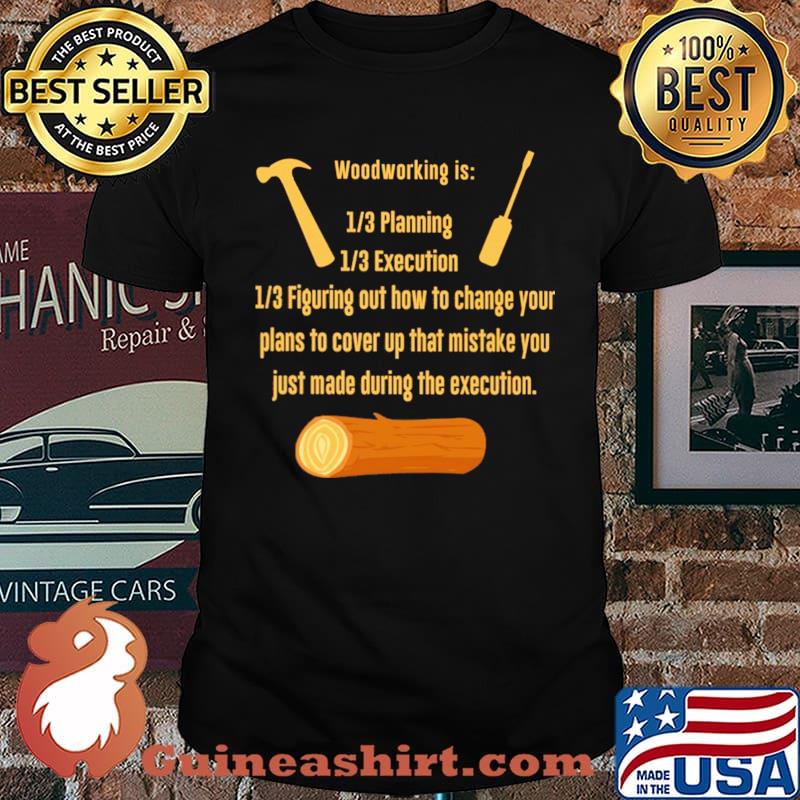 WoodWorking Is Planning Execution 1.3 Figuring Out How To Change Your Plans To Cover up That Mistake You Just Made During The Execution Shirt