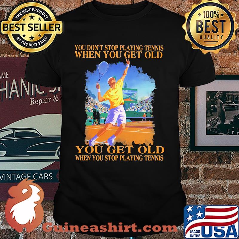 You dont stop playing tennis when you get old shirt