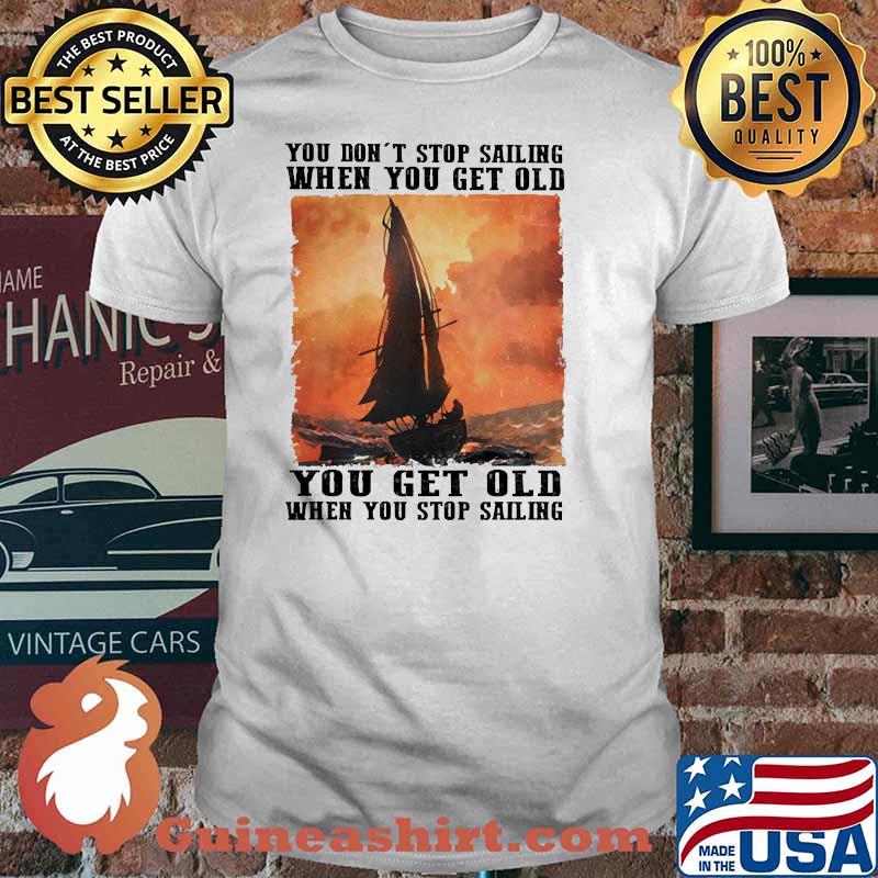 You dont stop sailing when you get old shirt