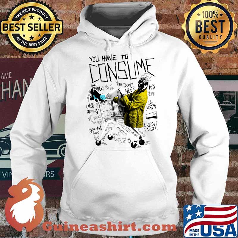 You Have To Consume You Dont Need Get Things T-Shirt Hoodie