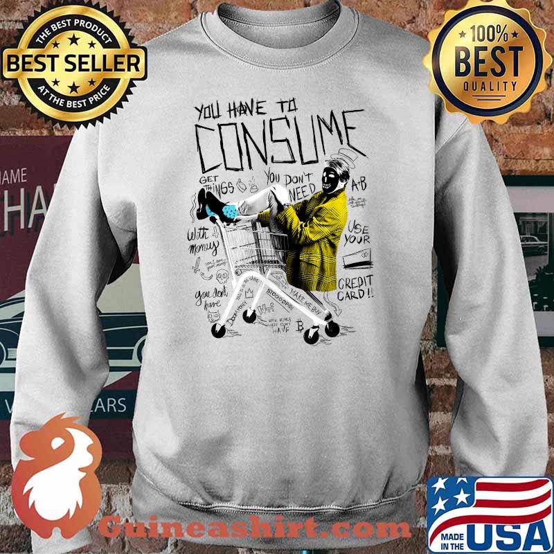 You Have To Consume You Dont Need Get Things T-Shirt Sweater