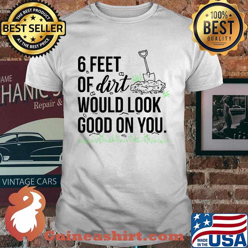 6 Feet Of Dirt Would Look Good On You T-Shirt
