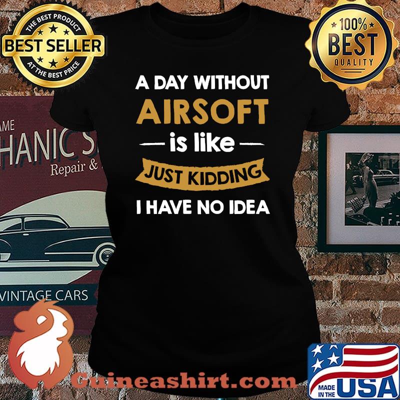 A Day Without My Airsoft is Like Just Kidding I Have No Idea T-Shirt Laides tee