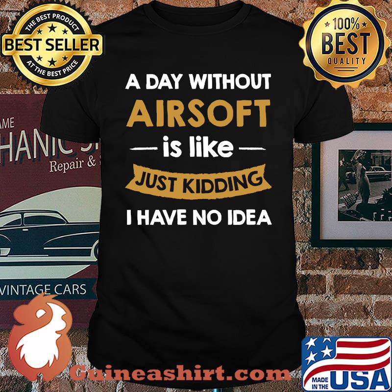A Day Without My Airsoft is Like Just Kidding I Have No Idea T-Shirt