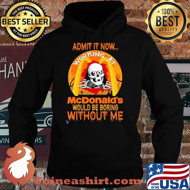 Admit It Now Working At McNonald's Would Be Boring Without Me Shirt Hoodie