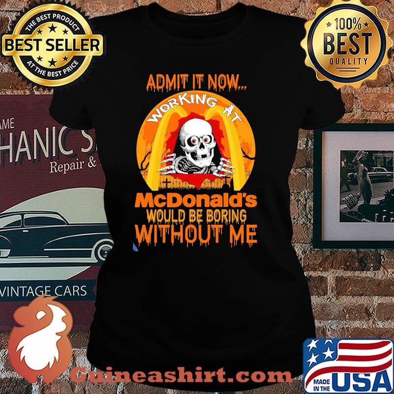 Admit It Now Working At McNonald's Would Be Boring Without Me Shirt Laides tee