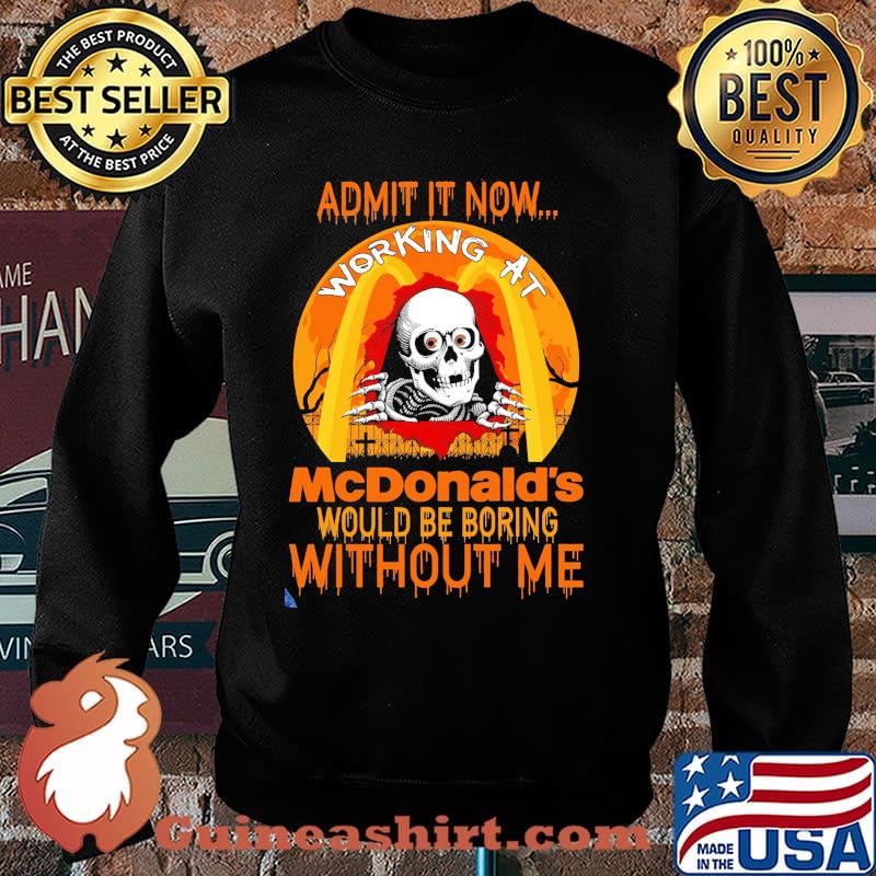 Admit It Now Working At McNonald's Would Be Boring Without Me Shirt Sweater