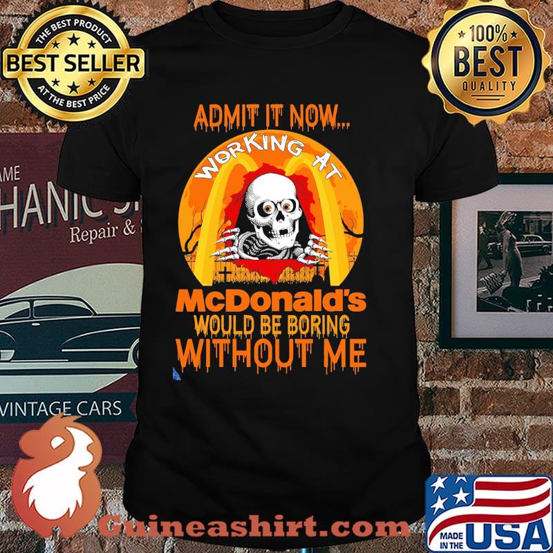 Admit It Now Working At McNonald's Would Be Boring Without Me Shirt
