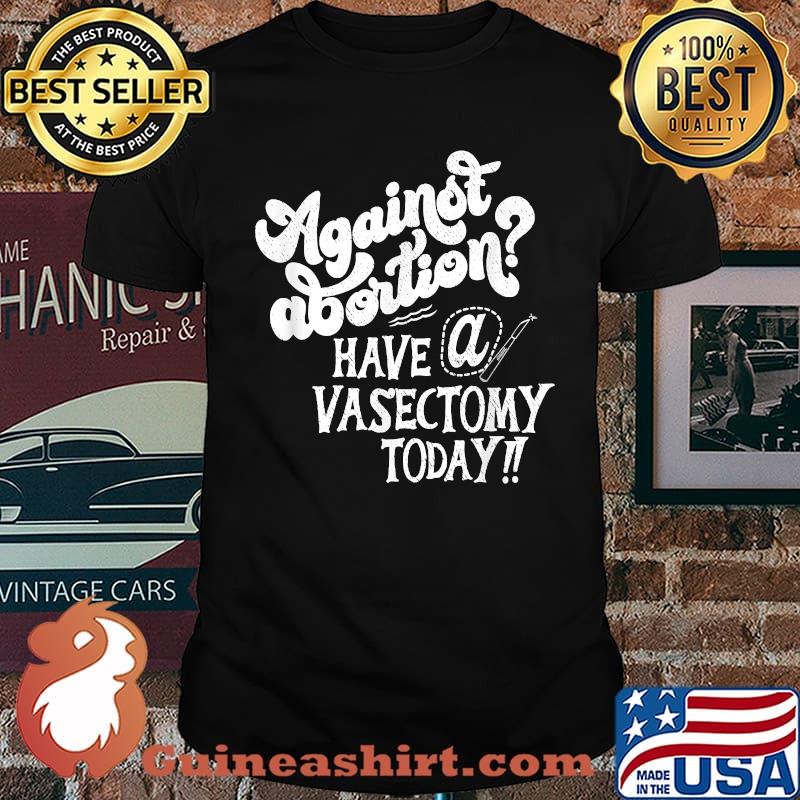 Against Abortion Have A Vasectomy Today Feminist Choice T-Shirt
