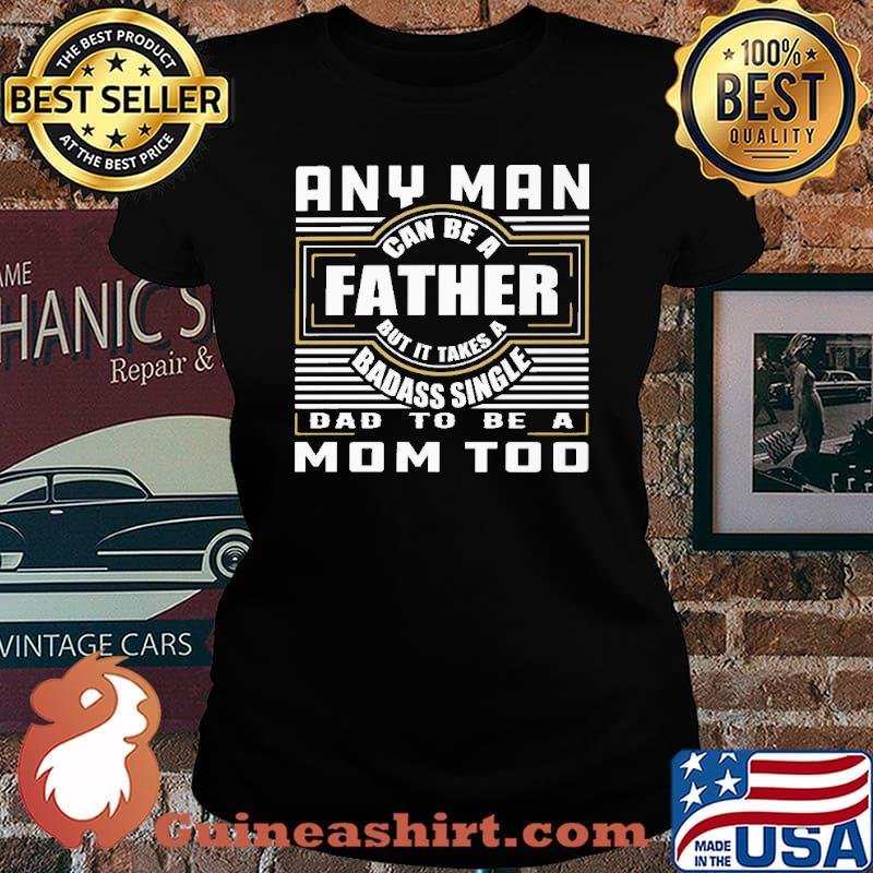 Any Man Can Be A Father But It Takes A BaDass Single Dad To Be MoM Too Shirt Laides tee