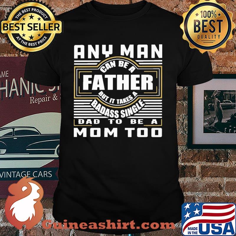 Any Man Can Be A Father But It Takes A BaDass Single Dad To Be MoM Too Shirt