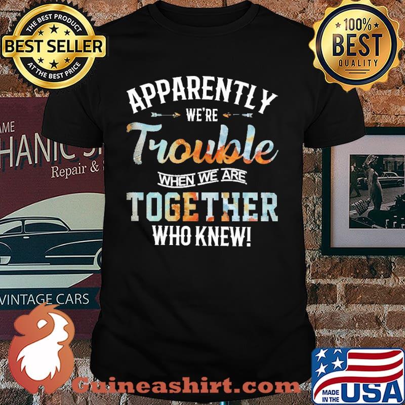 Apparently We're Trouble When We Are Together Who KNew Shirt