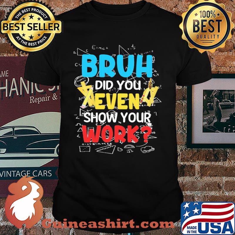 Bruh Did you even show your work math shirt