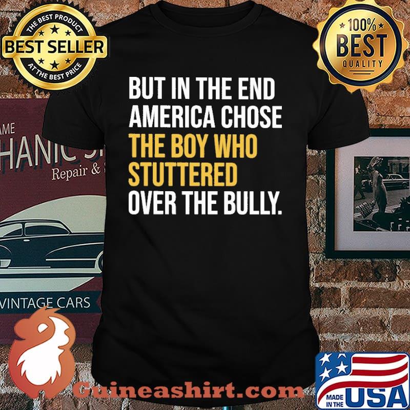 But in the end america chose the boy who stuttered over the bully shirt