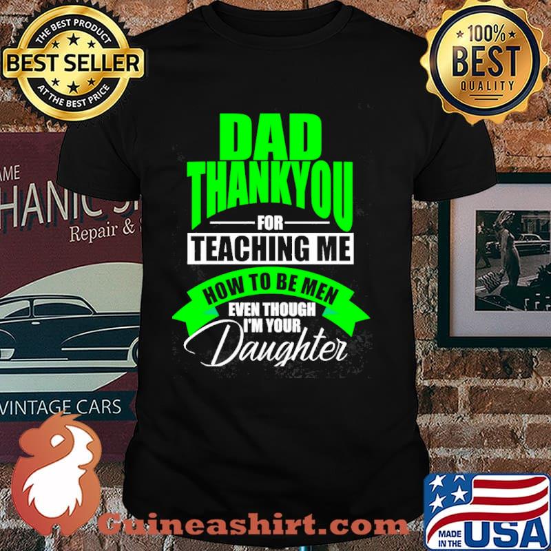 Dad thankyou for teaching me how to be men even though im your daughter shirt