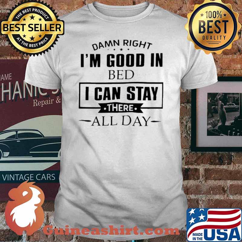 Damn right i’m good in bed i can stay there all day shirt