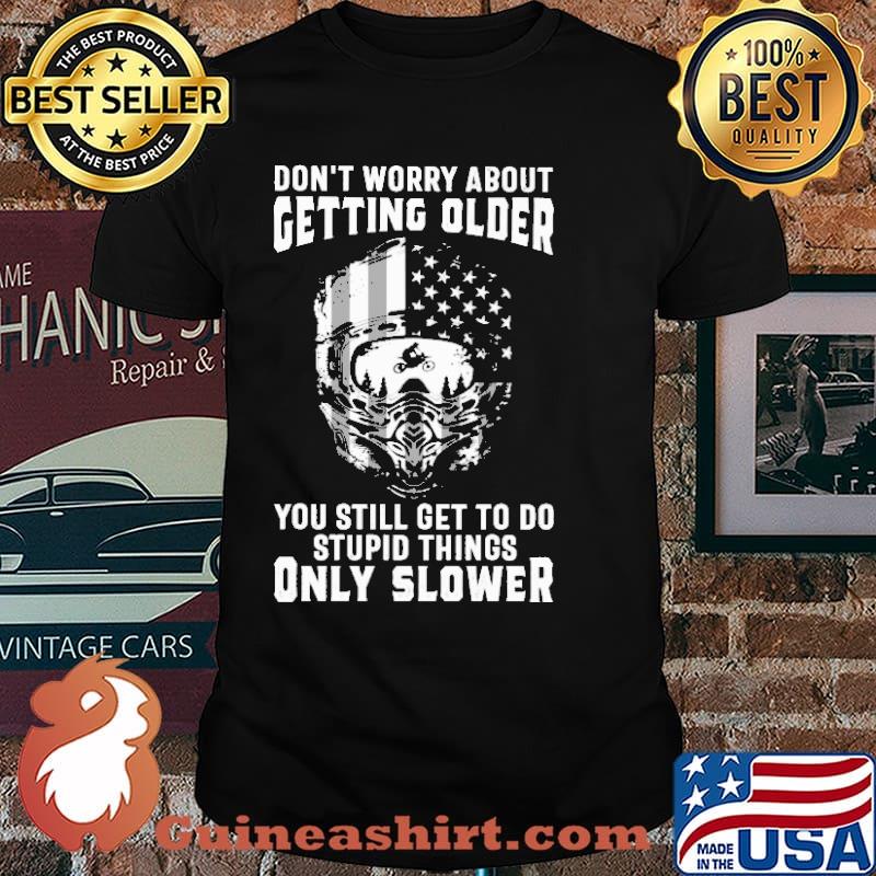 Don't Worry About Getting Older You Still Get To Do Stupid Things Only Slower Shirt