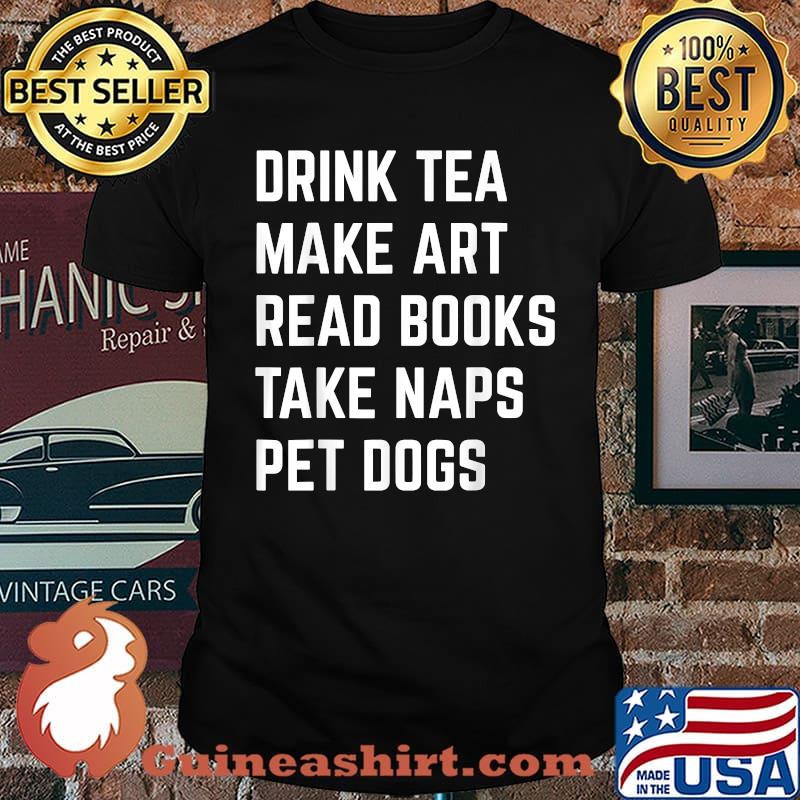 Drink Tea Make Art Read Books Take Naps Pet Dogs T-Shirt