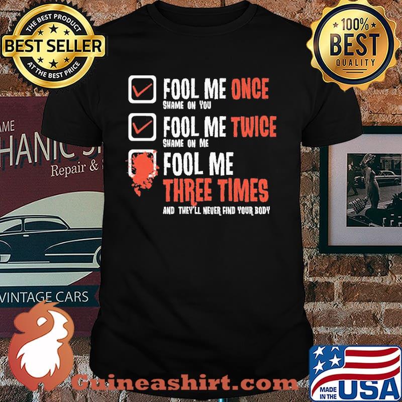 Fool Me Once Shame On You And They'll Never Find Your Body shirt