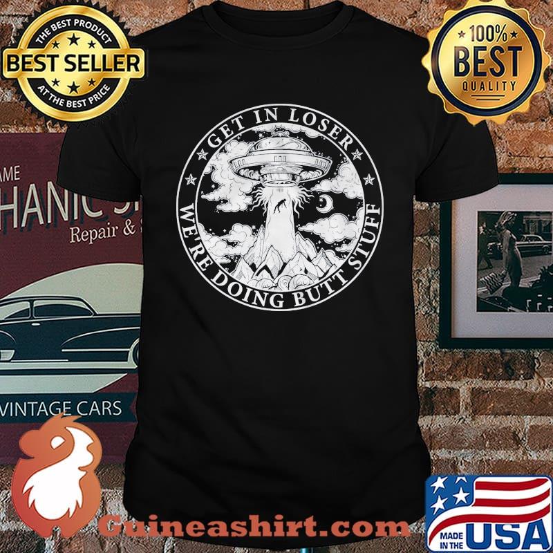Get in loser were doing butt stuff ufo shirt