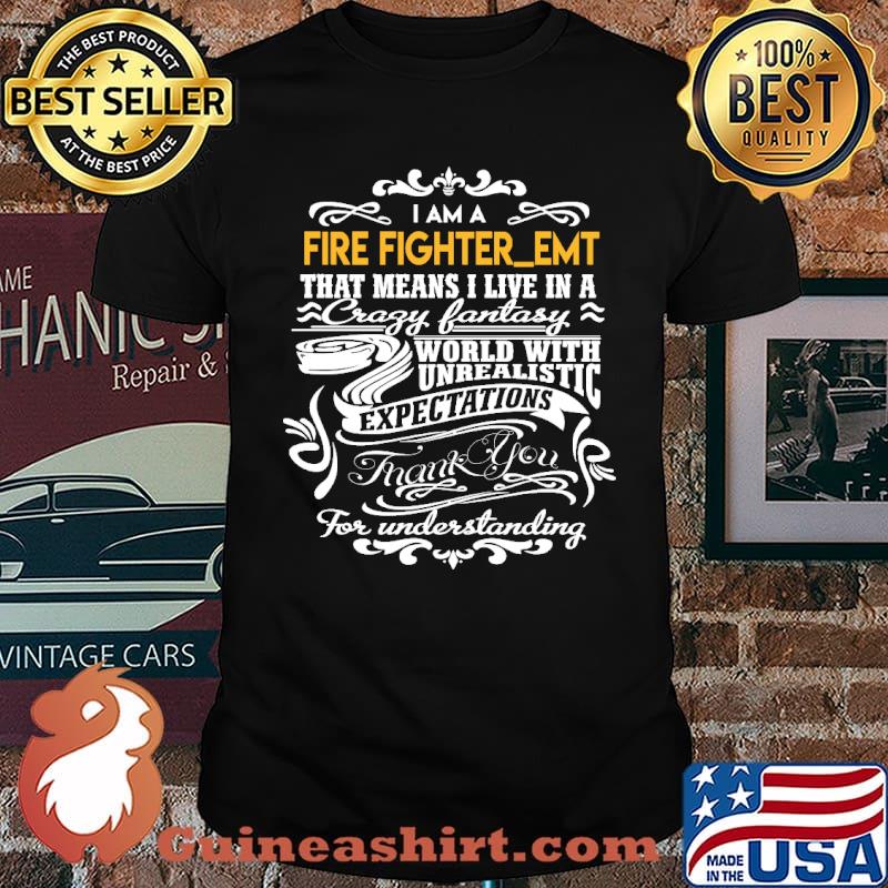 i am a fire fighter_emt that means i live in a crazy fantasy world with unrealistic expectations thank you for understanding fire fighteremt shirt
