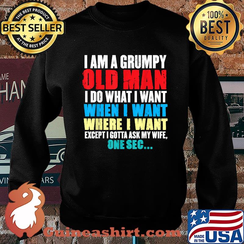 I Am A Grumpy Old Man I Do What I Want When I Want Except I Gotta Ask My Wife One sec T-Shirt Sweater