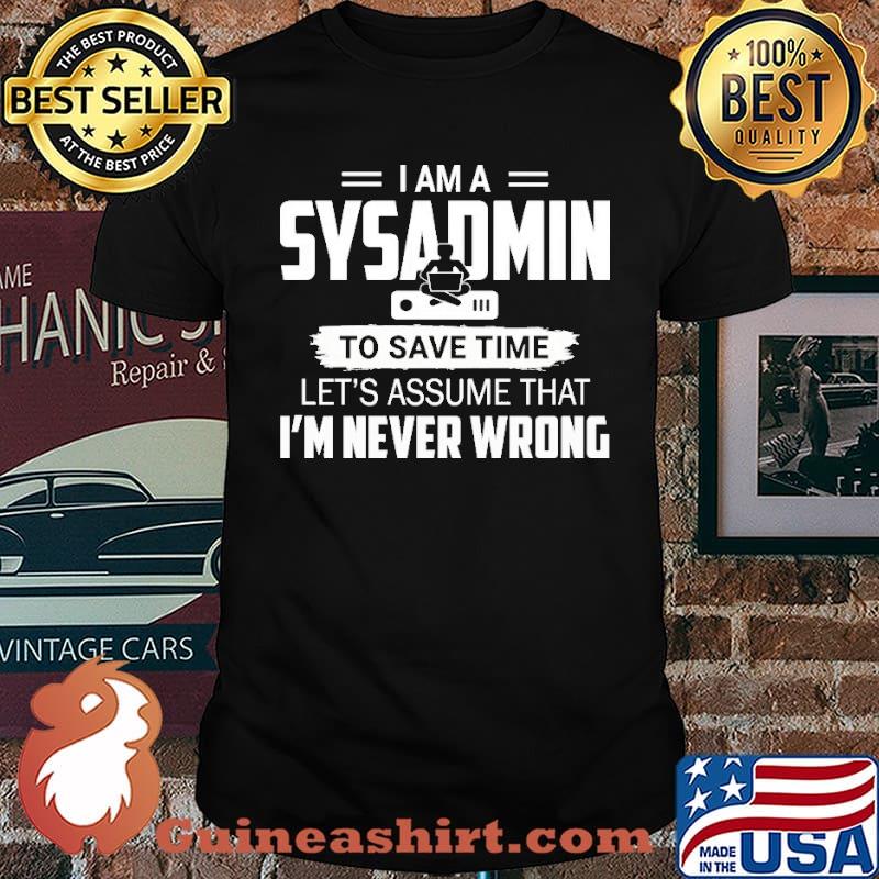I Am A Sysadmin To Save Time I'm Never Wrong Shirt
