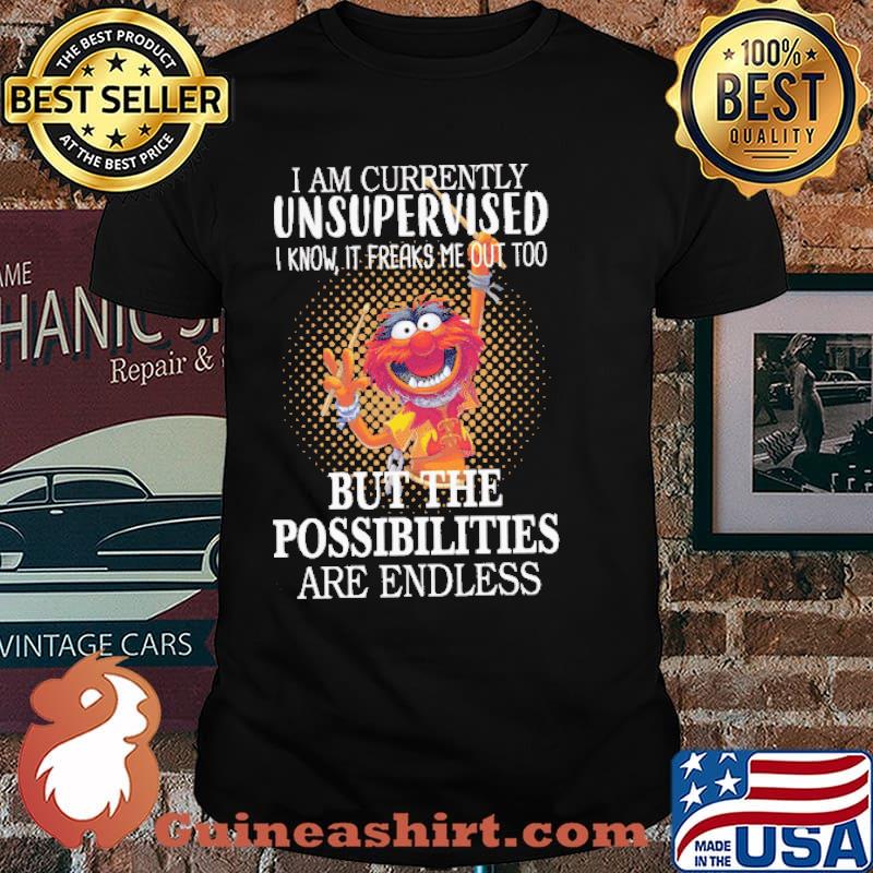I am currently unsupervised i know it freaks me out too but the possibilities are endless muppet shirt