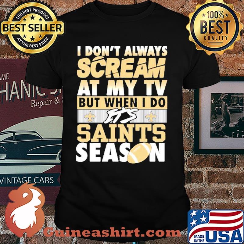 I don’t always scream at my TV but when I do it’s Saints season shirt