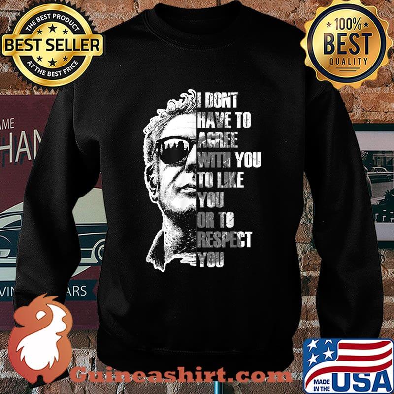 I Dont Have To Agree With You To Like You Or To Respect You Anthony Bourdain T-Shirt Sweater
