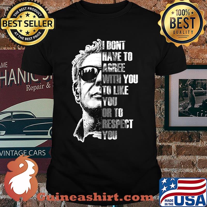 I Dont Have To Agree With You To Like You Or To Respect You Anthony Bourdain T-Shirt