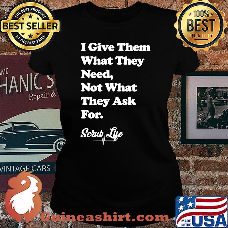 I Give Them What they Need, Not What They Ask For - Scrub Life T-Shirt Laides tee