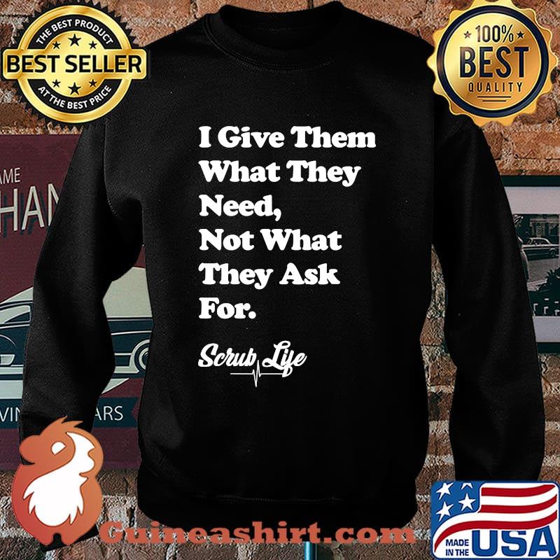 I Give Them What they Need, Not What They Ask For - Scrub Life T-Shirt Sweater