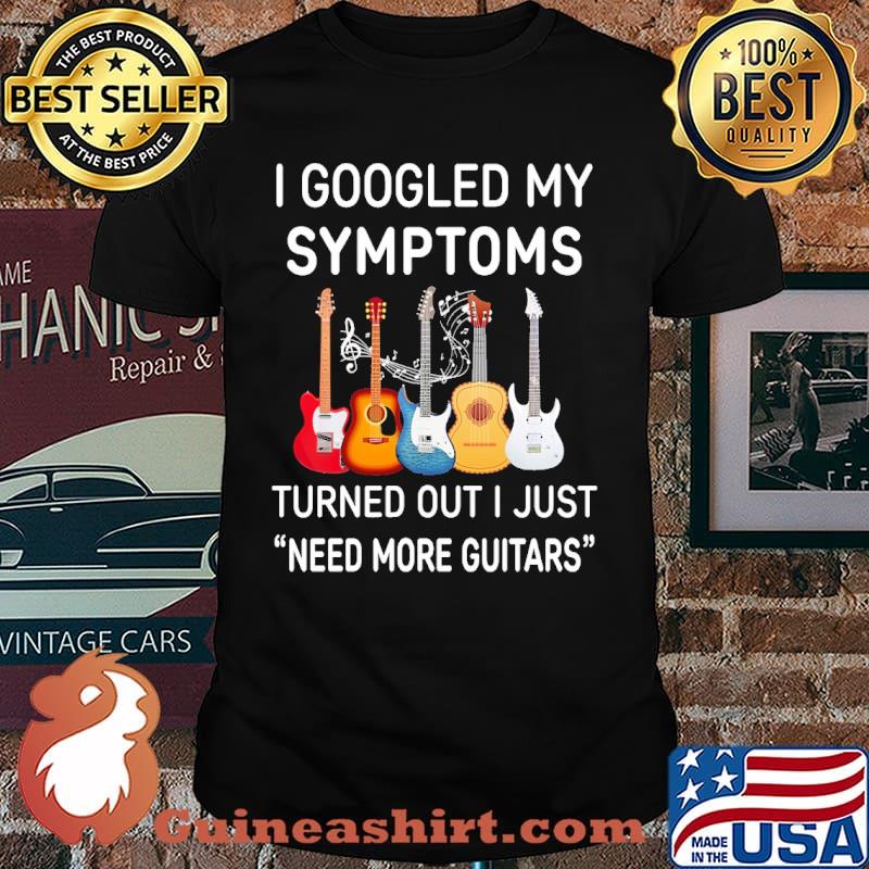 I googled my symptoms turned out i just need more guitars shirt
