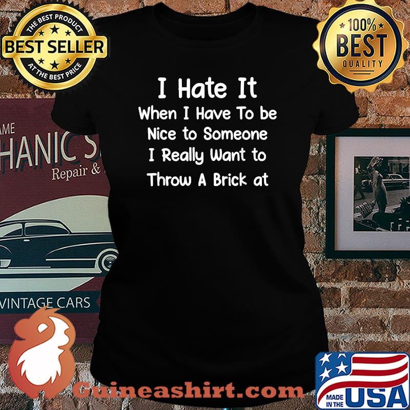 I Hate It When I Have To Be Nice To Someone I Really Want To Throw A Brick At T-Shirt Laides tee