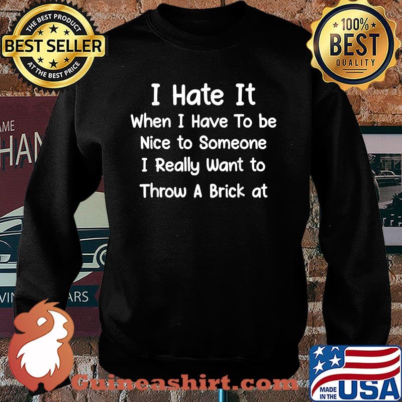 I Hate It When I Have To Be Nice To Someone I Really Want To Throw A Brick At T-Shirt Sweater