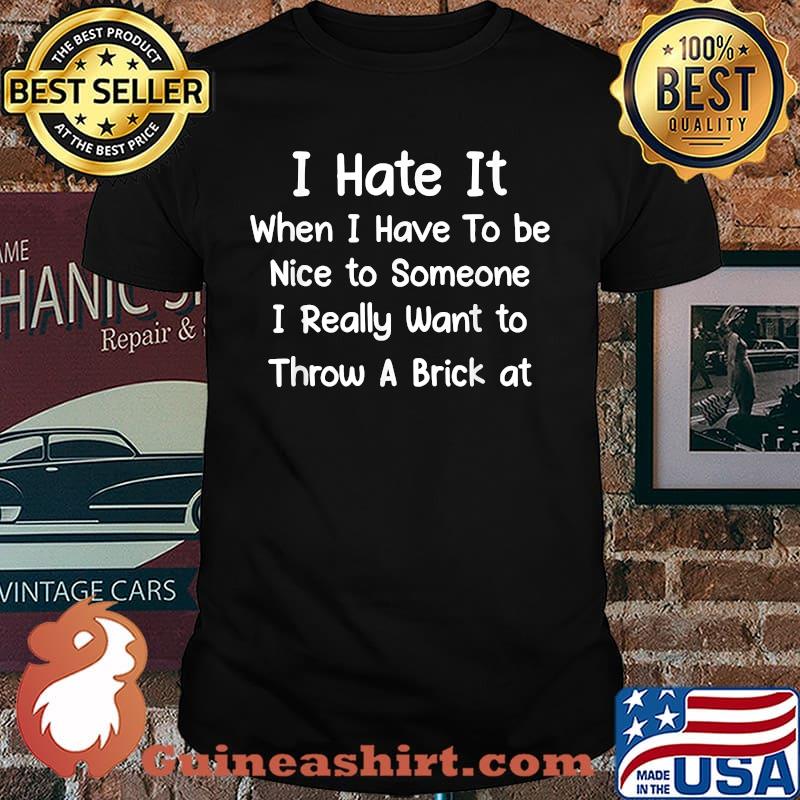 I Hate It When I Have To Be Nice To Someone I Really Want To Throw A Brick At T-Shirt