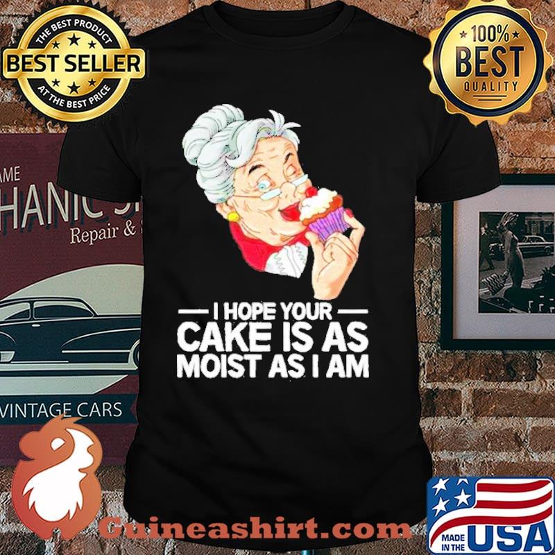 I hope your cake is as moist as I am shirt