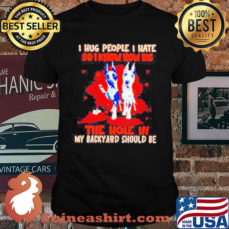 I hug people I hate so I know how big the hole in my backyard should be Dog shirt