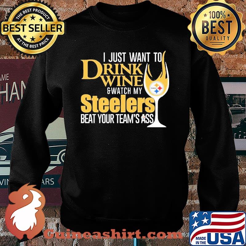 I just want to Drink Wine and Watch my Steelers beat your team’s ass Shirt Sweater