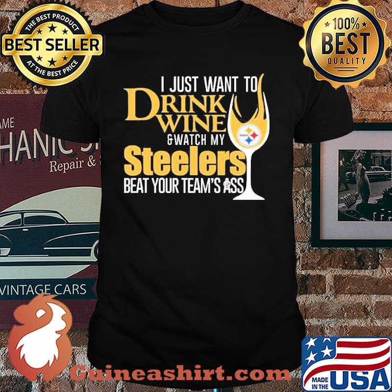 I just want to Drink Wine and Watch my Steelers beat your team’s ass Shirt