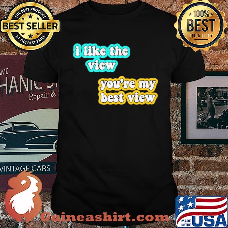 I like the view you're my best view shirt