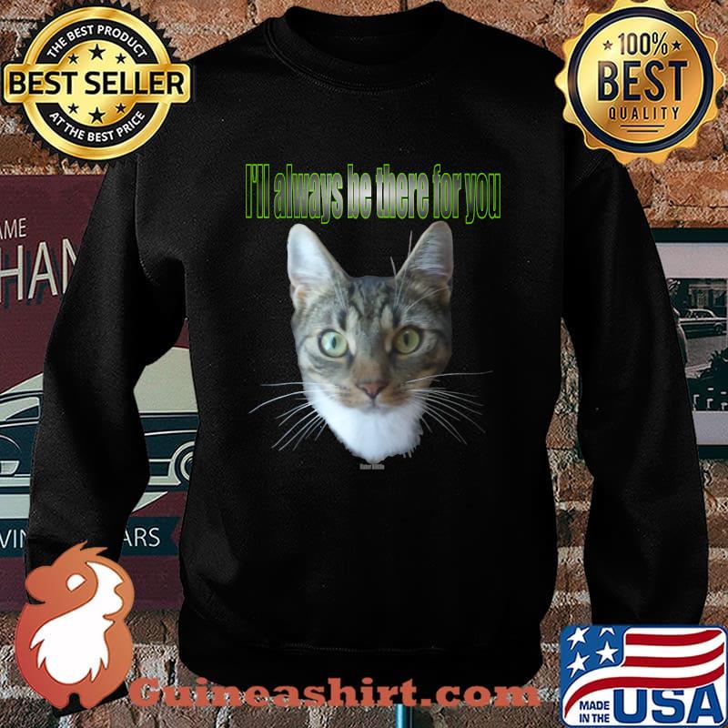 I'll always be there for you Cat Baettie is always there T-Shirt Sweater