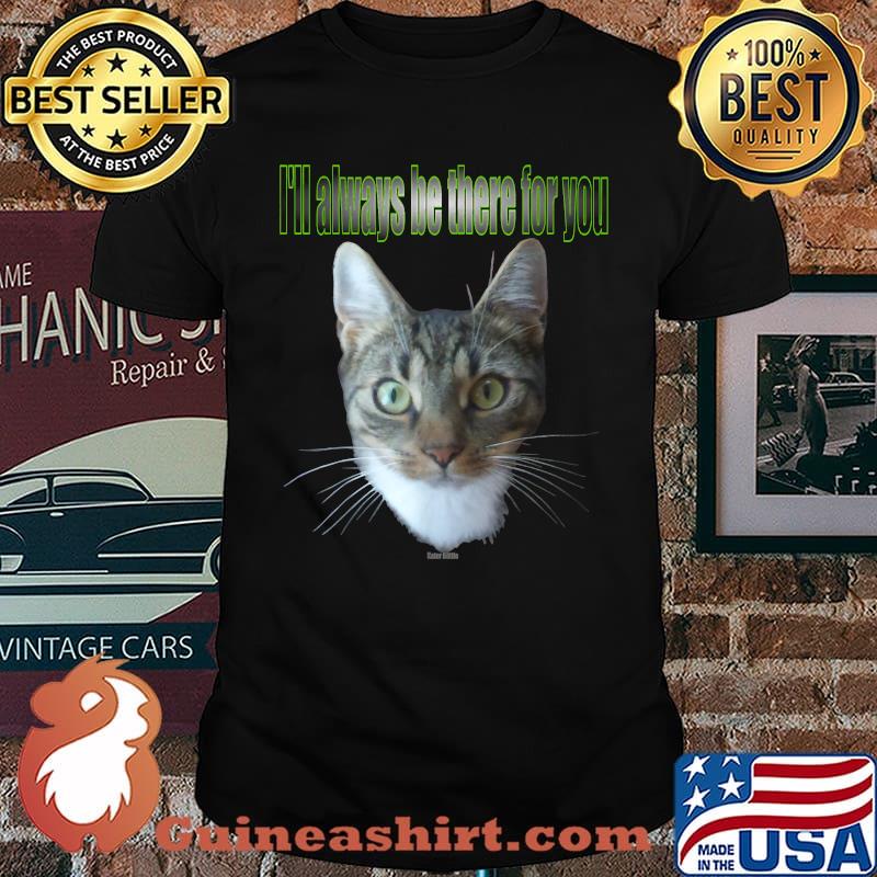 I'll always be there for you Cat Baettie is always there T-Shirt