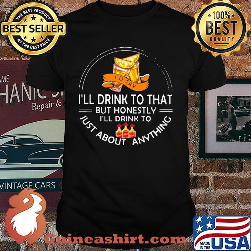 I'll Drink To That But Honestly I'll Drink To Just About Anything Shirt