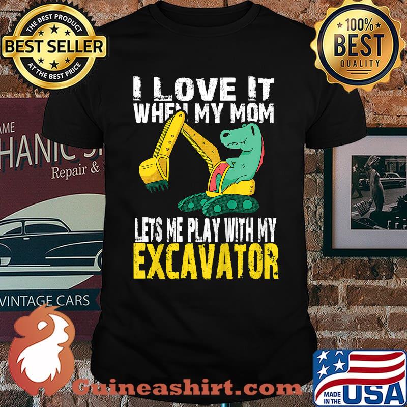 I Love It When My Mom Lets Me Play With My Excavator T-Shirt