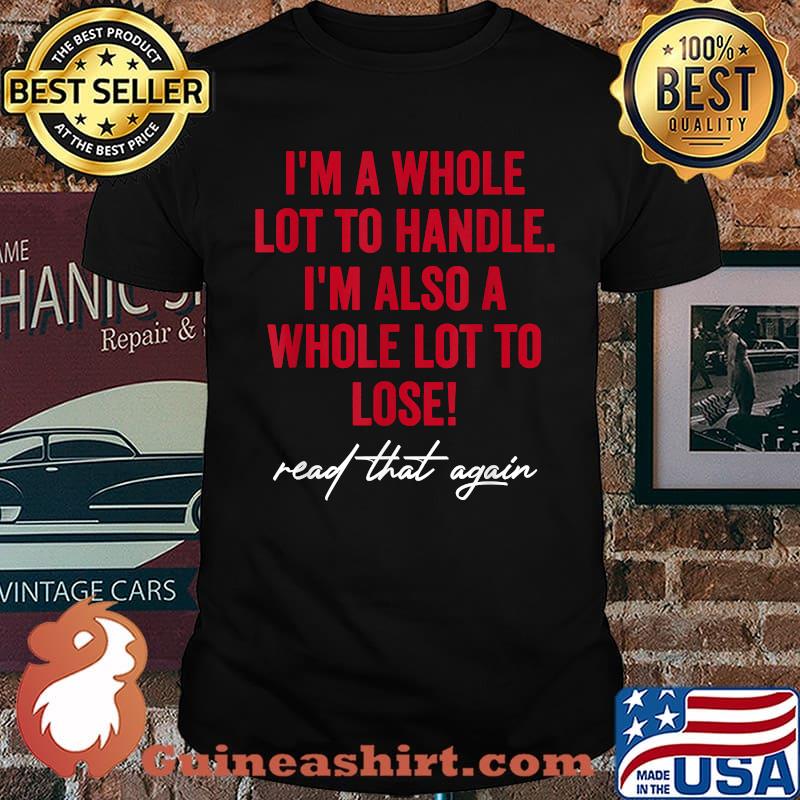 I'm a whole lot to handle I'm also a whole lot to lose read that again T-Shirt