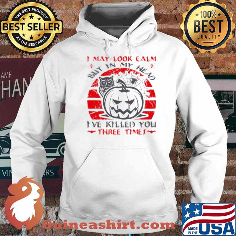 I May Look Calm But In My Head I’ve Killed You Three Times Shirt Hoodie