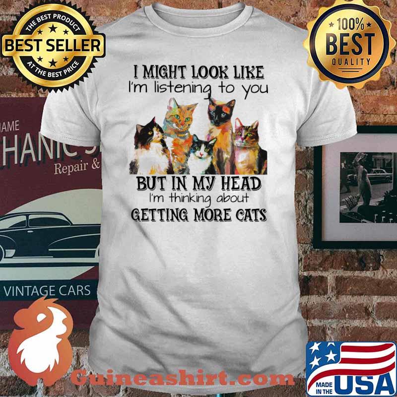 I might look like im listening to you but in my head im thinking about getting more cats shirt